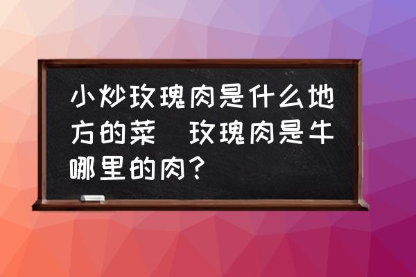 小炒玫瑰肉是什么地方的菜(玫瑰肉是牛哪里的肉？)