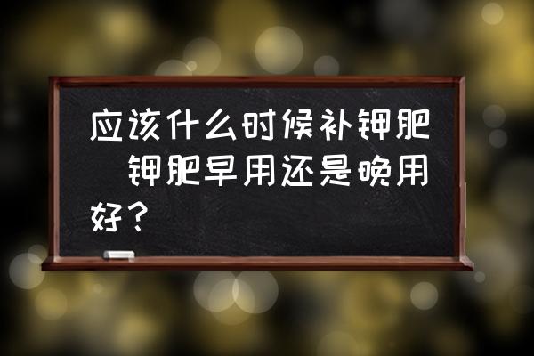 應(yīng)該什么時(shí)候補(bǔ)鉀肥(鉀肥早用還是晚用好？)