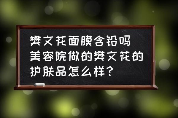 樊文花面膜含鉛嗎(美容院做的樊文花的護(hù)膚品怎么樣？)