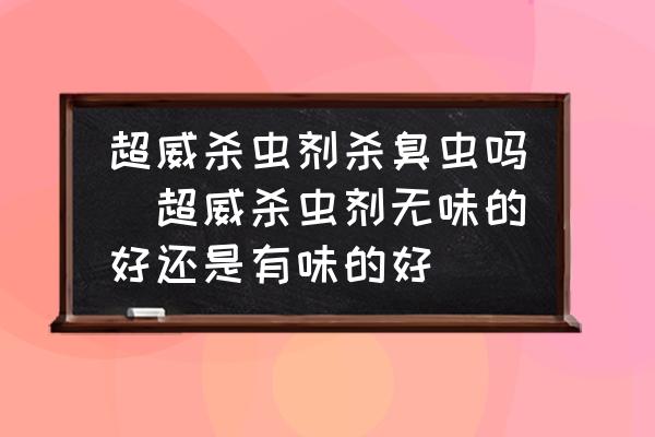 超威殺蟲(chóng)劑殺臭蟲(chóng)嗎(超威殺蟲(chóng)劑無(wú)味的好還是有味的好)