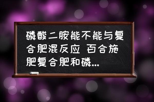 磷酸二胺能不能與復(fù)合肥混反應(yīng) 百合施肥復(fù)合肥和磷酸二銨怎么樣配比？