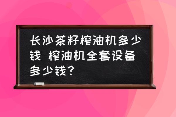 長沙茶籽榨油機(jī)多少錢 榨油機(jī)全套設(shè)備多少錢？