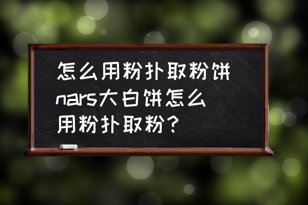 怎么用粉撲取粉餅 nars大白餅怎么用粉撲取粉？
