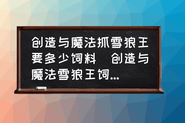 創(chuàng)造與魔法抓雪狼王要多少飼料(創(chuàng)造與魔法雪狼王飼料怎么做幾包？)