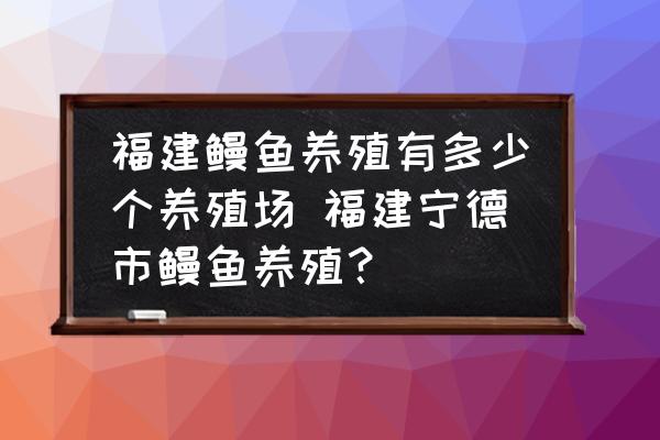 福建鰻魚養(yǎng)殖有多少個(gè)養(yǎng)殖場 福建寧德市鰻魚養(yǎng)殖？