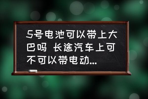 5號電池可以帶上大巴嗎 長途汽車上可不可以帶電動車電池？