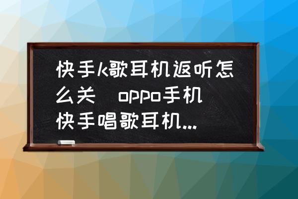 快手k歌耳機(jī)返聽怎么關(guān)(oppo手機(jī)快手唱歌耳機(jī)怎么反聽？)