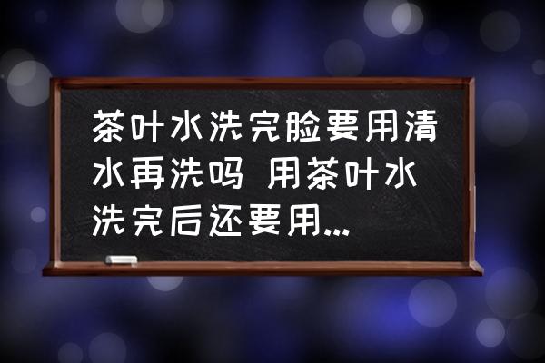 茶葉水洗完臉要用清水再洗嗎 用茶葉水洗完后還要用清水再洗？