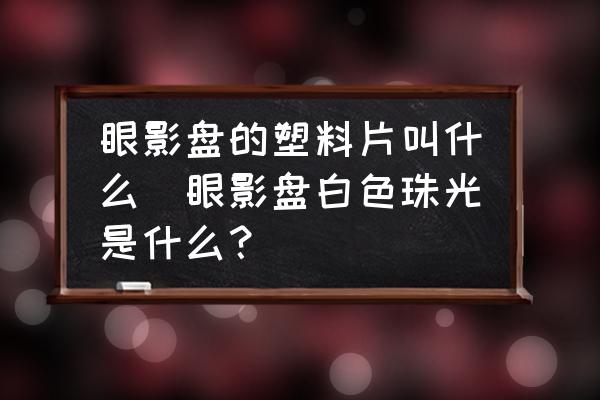 眼影盤的塑料片叫什么(眼影盤白色珠光是什么？)