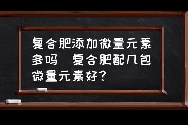 復(fù)合肥添加微量元素多嗎(復(fù)合肥配幾包微量元素好？)