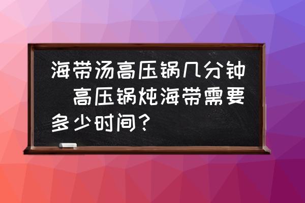 海帶湯高壓鍋幾分鐘(高壓鍋燉海帶需要多少時間？)