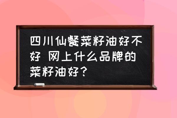 四川仙餐菜籽油好不好 網(wǎng)上什么品牌的菜籽油好？