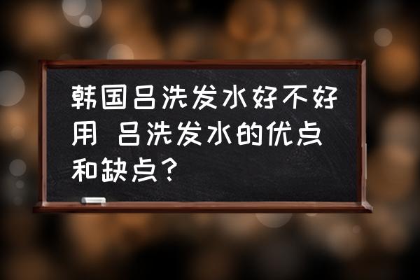 韓國呂洗發(fā)水好不好用 呂洗發(fā)水的優(yōu)點(diǎn)和缺點(diǎn)？