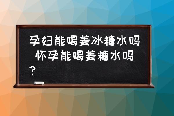 孕婦能喝姜冰糖水嗎 懷孕能喝姜糖水嗎？