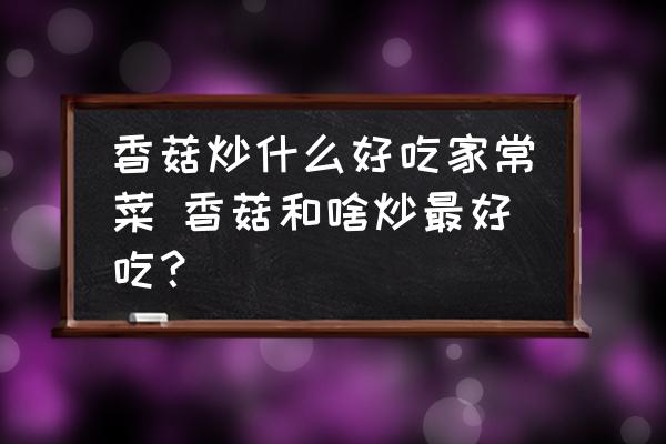 香菇炒什么好吃家常菜 香菇和啥炒最好吃？