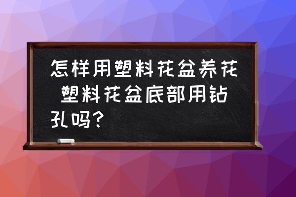 怎樣用塑料花盆養(yǎng)花 塑料花盆底部用鉆孔嗎？