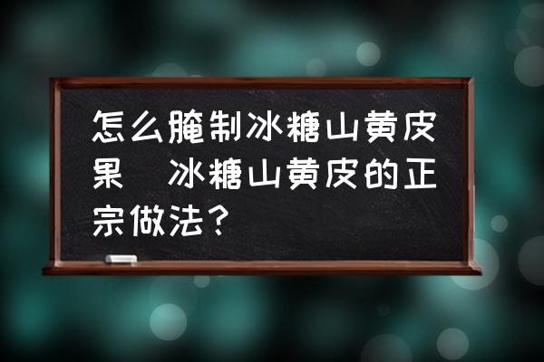 怎么腌制冰糖山黃皮果(冰糖山黃皮的正宗做法？)
