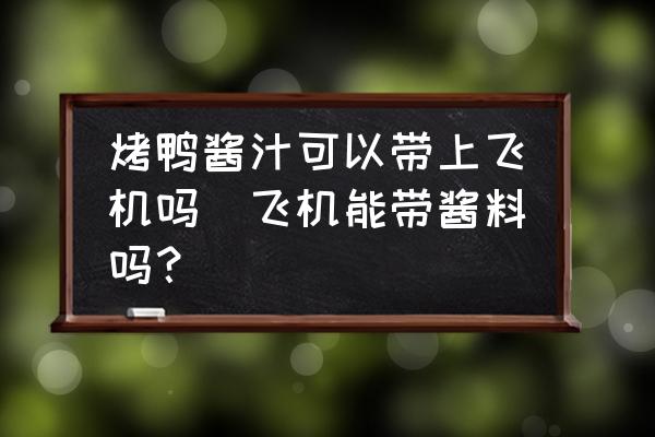 烤鴨醬汁可以帶上飛機(jī)嗎(飛機(jī)能帶醬料嗎？)