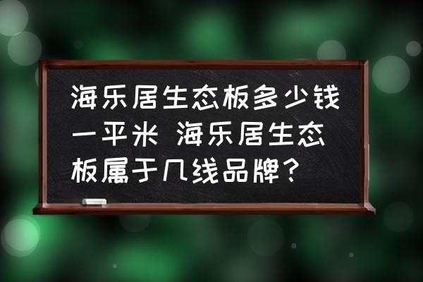 海樂(lè)居生態(tài)板多少錢(qián)一平米 海樂(lè)居生態(tài)板屬于幾線品牌？