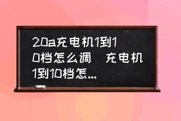 20a充電機(jī)1到10檔怎么調(diào)(充電機(jī)1到10檔怎么調(diào)節(jié)？)