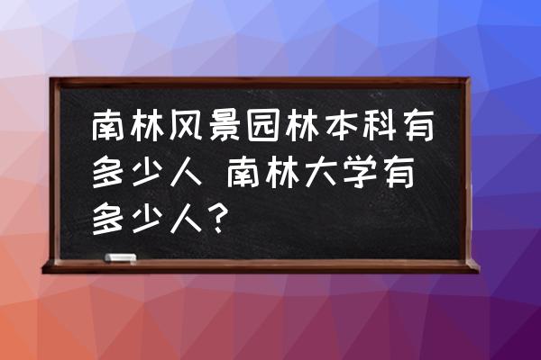 南林風(fēng)景園林本科有多少人 南林大學(xué)有多少人？