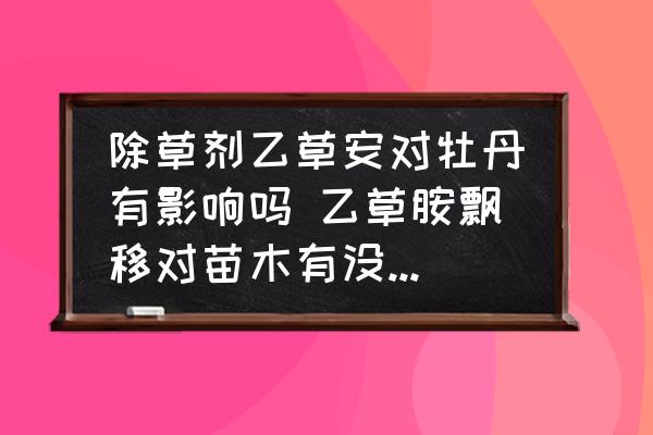 除草劑乙草安對牡丹有影響嗎 乙草胺飄移對苗木有沒有危害？