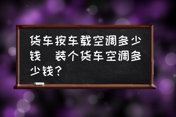 貨車按車載空調(diào)多少錢(裝個(gè)貨車空調(diào)多少錢？)