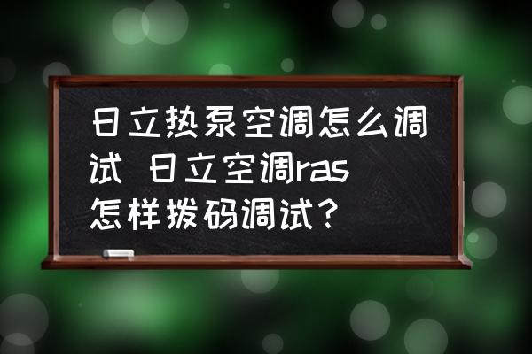 日立熱泵空調(diào)怎么調(diào)試 日立空調(diào)ras怎樣撥碼調(diào)試？