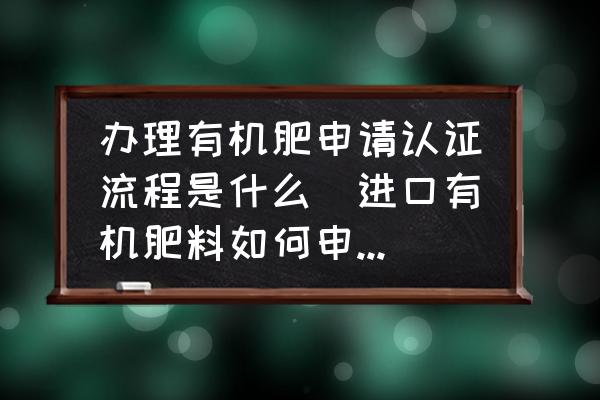 辦理有機(jī)肥申請(qǐng)認(rèn)證流程是什么(進(jìn)口有機(jī)肥料如何申請(qǐng)有機(jī)認(rèn)證？)