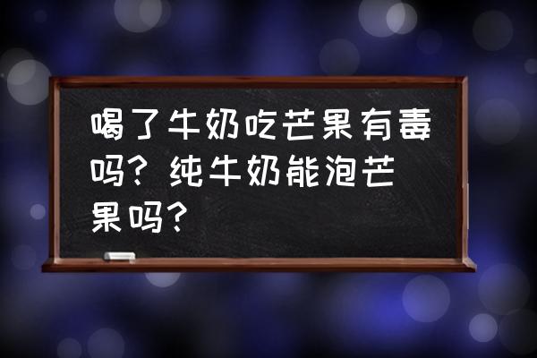 喝了牛奶吃芒果有毒嗎? 純牛奶能泡芒果嗎？