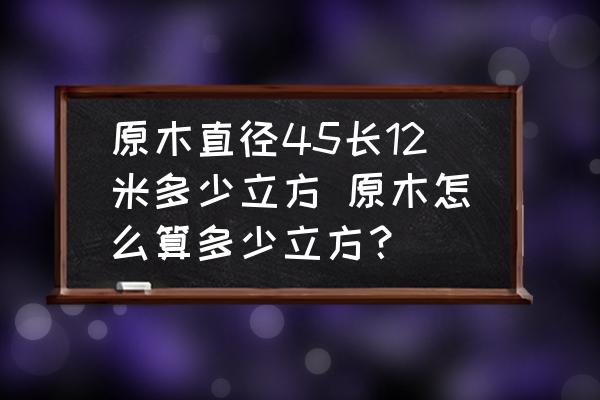 原木直徑45長12米多少立方 原木怎么算多少立方？