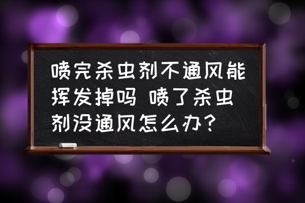 噴完殺蟲劑不通風(fēng)能揮發(fā)掉嗎 噴了殺蟲劑沒通風(fēng)怎么辦？