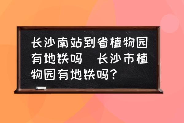 長沙南站到省植物園有地鐵嗎(長沙市植物園有地鐵嗎？)