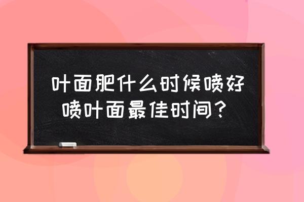 葉面肥什么時(shí)候噴好 噴葉面最佳時(shí)間？