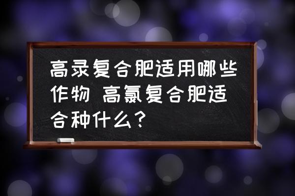 高錄復合肥適用哪些作物 高氯復合肥適合種什么？