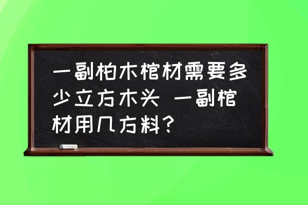 一副柏木棺材需要多少立方木頭 一副棺材用幾方料？
