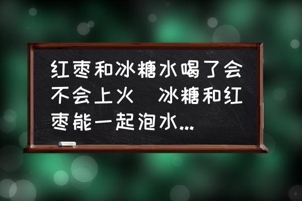 紅棗和冰糖水喝了會(huì)不會(huì)上火(冰糖和紅棗能一起泡水喝嗎？)