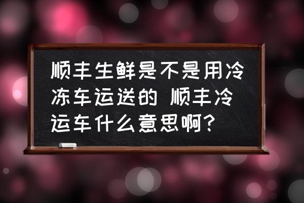 順豐生鮮是不是用冷凍車運送的 順豐冷運車什么意思??？