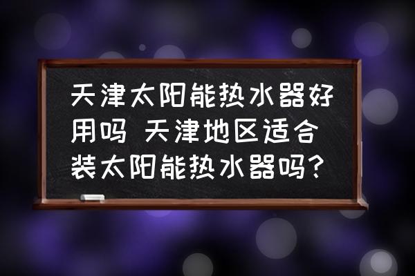 天津太陽能熱水器好用嗎 天津地區(qū)適合裝太陽能熱水器嗎？