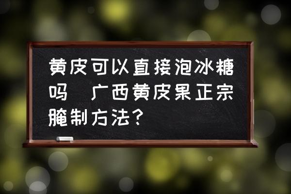 黃皮可以直接泡冰糖嗎(廣西黃皮果正宗腌制方法？)