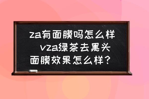 za有面膜嗎怎么樣(vza綠茶去黑頭面膜效果怎么樣？)