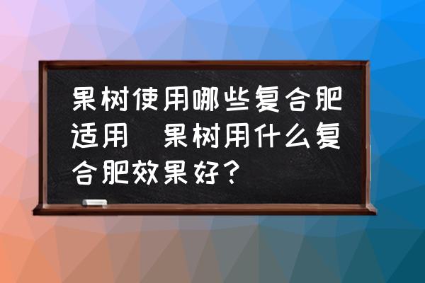 果樹使用哪些復合肥適用(果樹用什么復合肥效果好？)