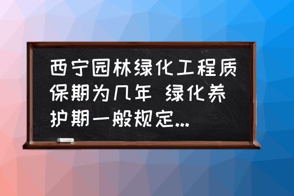 西寧園林綠化工程質(zhì)保期為幾年 綠化養(yǎng)護(hù)期一般規(guī)定多少年？