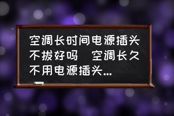 空調(diào)長時間電源插頭不拔好嗎(空調(diào)長久不用電源插頭要不要拔掉？)