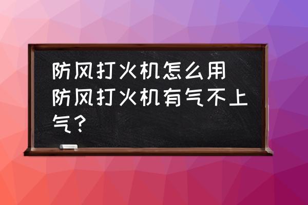 防風(fēng)打火機(jī)怎么用 防風(fēng)打火機(jī)有氣不上氣？