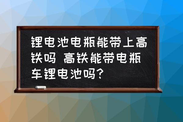 鋰電池電瓶能帶上高鐵嗎 高鐵能帶電瓶車鋰電池嗎？