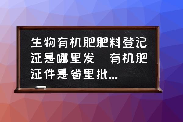 生物有機(jī)肥肥料登記證是哪里發(fā)(有機(jī)肥證件是省里批還是農(nóng)業(yè)部批？)