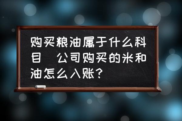 購買糧油屬于什么科目(公司購買的米和油怎么入賬？)