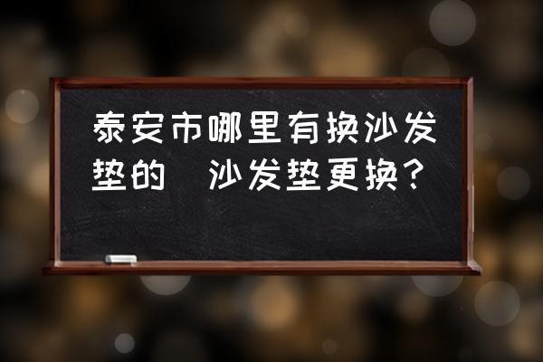 泰安市哪里有換沙發(fā)墊的(沙發(fā)墊更換？)
