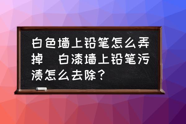 白色墻上鉛筆怎么弄掉(白漆墻上鉛筆污漬怎么去除？)